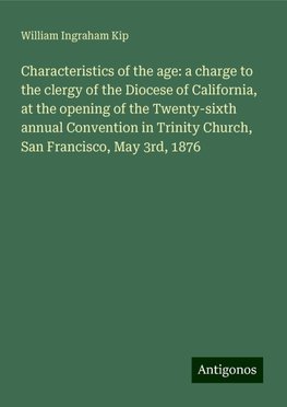 Characteristics of the age: a charge to the clergy of the Diocese of California, at the opening of the Twenty-sixth annual Convention in Trinity Church, San Francisco, May 3rd, 1876