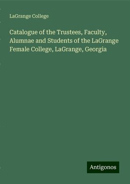 Catalogue of the Trustees, Faculty, Alumnae and Students of the LaGrange Female College, LaGrange, Georgia