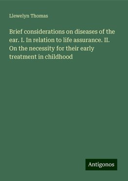 Brief considerations on diseases of the ear. I. In relation to life assurance. II. On the necessity for their early treatment in childhood