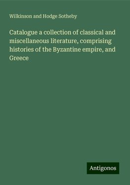 Catalogue a collection of classical and miscellaneous literature, comprising histories of the Byzantine empire, and Greece