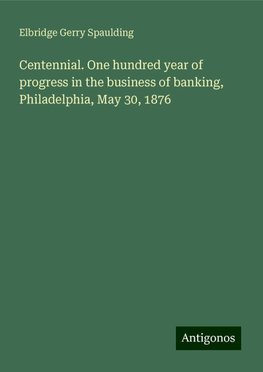 Centennial. One hundred year of progress in the business of banking, Philadelphia, May 30, 1876