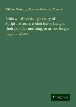 Bible word-book: a glossary of Scripture terms which have changed their popular meaning, or are no longer in general use