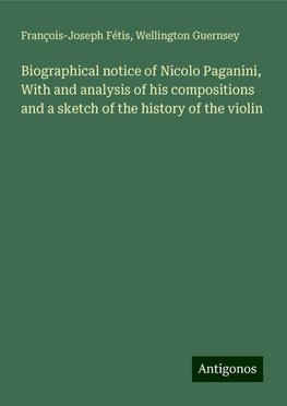 Biographical notice of Nicolo Paganini, With and analysis of his compositions and a sketch of the history of the violin