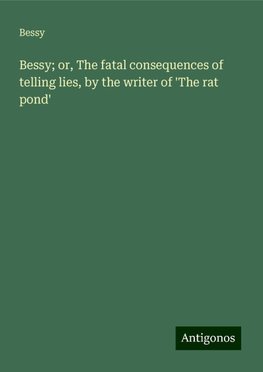 Bessy; or, The fatal consequences of telling lies, by the writer of 'The rat pond'