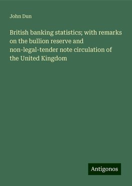 British banking statistics; with remarks on the bullion reserve and non-legal-tender note circulation of the United Kingdom