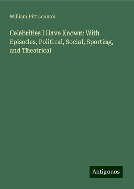 Celebrities I Have Known: With Episodes, Political, Social, Sporting, and Theatrical