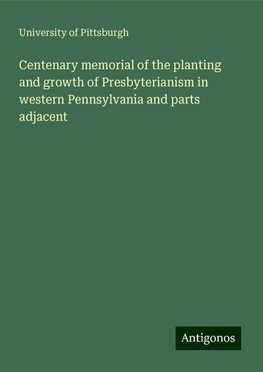 Centenary memorial of the planting and growth of Presbyterianism in western Pennsylvania and parts adjacent