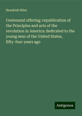 Centennial offering: republication of the Principles and acts of the revolution in America: dedicated to the young men of the United States, fifty-four years ago