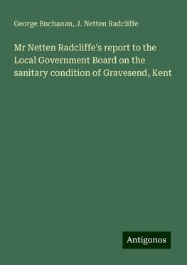 Mr Netten Radcliffe's report to the Local Government Board on the sanitary condition of Gravesend, Kent