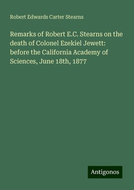 Remarks of Robert E.C. Stearns on the death of Colonel Ezekiel Jewett: before the California Academy of Sciences, June 18th, 1877