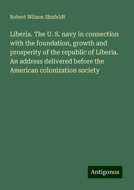 Liberia. The U. S. navy in connection with the foundation, growth and prosperity of the republic of Liberia. An address delivered before the American colonization society