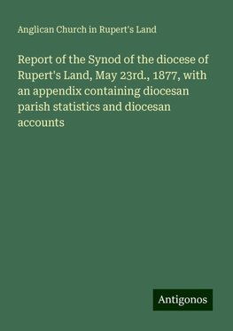 Report of the Synod of the diocese of Rupert's Land, May 23rd., 1877, with an appendix containing diocesan parish statistics and diocesan accounts