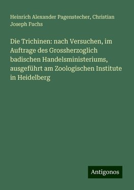 Die Trichinen: nach Versuchen, im Auftrage des Grossherzoglich badischen Handelsministeriums, ausgeführt am Zoologischen Institute in Heidelberg