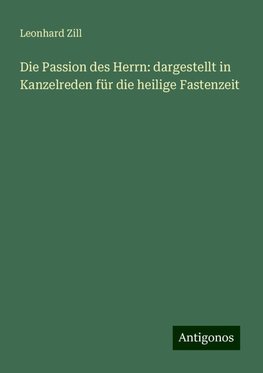 Die Passion des Herrn: dargestellt in Kanzelreden für die heilige Fastenzeit