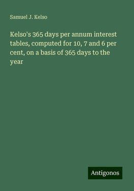 Kelso's 365 days per annum interest tables, computed for 10, 7 and 6 per cent, on a basis of 365 days to the year