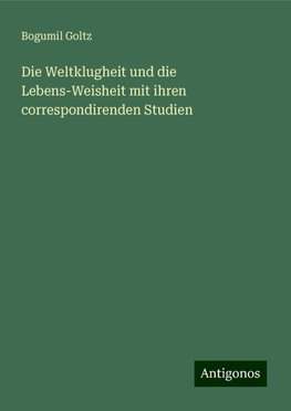 Die Weltklugheit und die Lebens-Weisheit mit ihren correspondirenden Studien