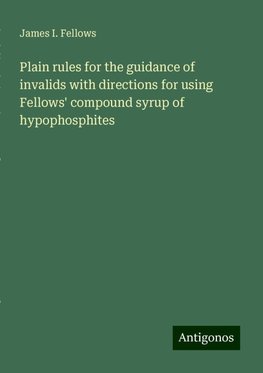 Plain rules for the guidance of invalids with directions for using Fellows' compound syrup of hypophosphites