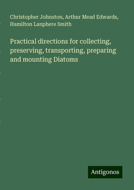 Practical directions for collecting, preserving, transporting, preparing and mounting Diatoms