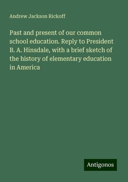 Past and present of our common school education. Reply to President B. A. Hinsdale, with a brief sketch of the history of elementary education in America