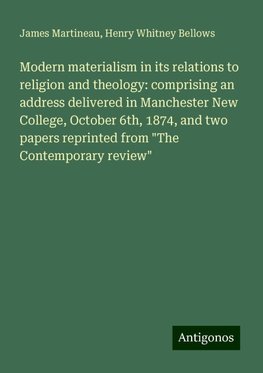 Modern materialism in its relations to religion and theology: comprising an address delivered in Manchester New College, October 6th, 1874, and two papers reprinted from "The Contemporary review"