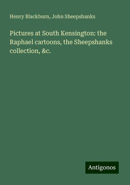 Pictures at South Kensington: the Raphael cartoons, the Sheepshanks collection, &c.