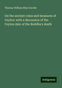 On the ancient coins and measures of Ceylon: with a discussion of the Ceylon date of the Buddha's death