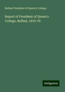 Report of President of Queen's College, Belfast, 1875-76