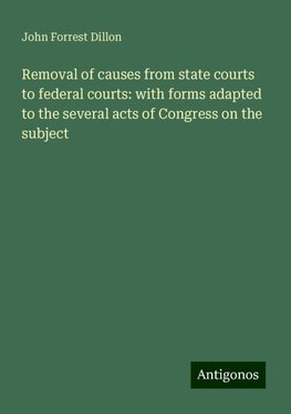 Removal of causes from state courts to federal courts: with forms adapted to the several acts of Congress on the subject