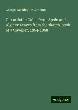 Our artist in Cuba, Peru, Spain and Algiers: Leaves from the sketch-book of a traveller, 1864-1868