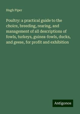 Poultry: a practical guide to the choice, breeding, rearing, and management of all descriptions of fowls, turkeys, guinea-fowls, ducks, and geese, for profit and exhibition