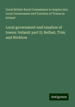 Local government and taxation of towns: Ireland: part II; Belfast, Trim and Wicklow