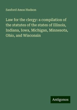 Law for the clergy: a compilation of the statutes of the states of Illinois, Indiana, Iowa, Michigan, Minnesota, Ohio, and Wisconsin