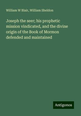 Joseph the seer; his prophetic mission vindicated, and the divine origin of the Book of Mormon defended and maintained