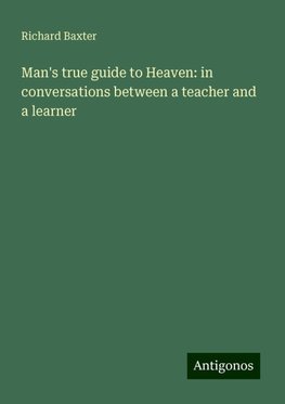 Man's true guide to Heaven: in conversations between a teacher and a learner