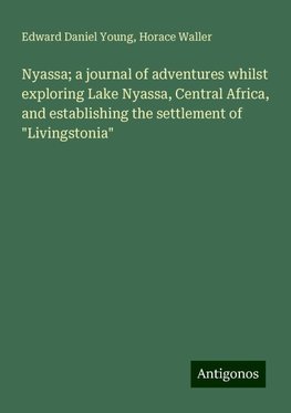 Nyassa; a journal of adventures whilst exploring Lake Nyassa, Central Africa, and establishing the settlement of "Livingstonia"