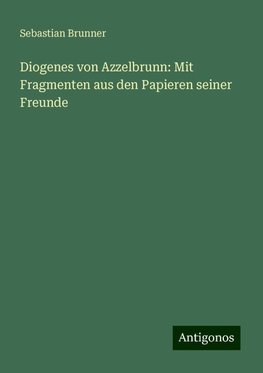 Diogenes von Azzelbrunn: Mit Fragmenten aus den Papieren seiner Freunde