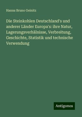 Die Steinkohlen Deutschland's und anderer Länder Europa's: ihre Natur, Lagerungsverhälnisse, Verbreitung, Geschichte, Statistik und technische Verwendung