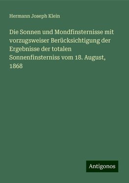 Die Sonnen und Mondfinsternisse mit vorzugsweiser Berücksichtigung der Ergebnisse der totalen Sonnenfinsterniss vom 18. August, 1868