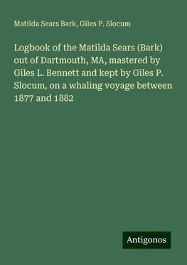 Logbook of the Matilda Sears (Bark) out of Dartmouth, MA, mastered by Giles L. Bennett and kept by Giles P. Slocum, on a whaling voyage between 1877 and 1882