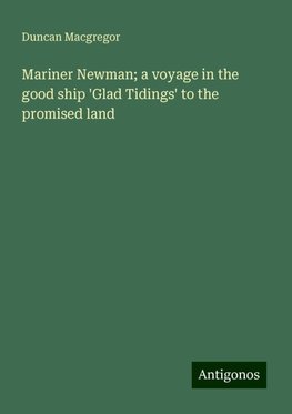 Mariner Newman; a voyage in the good ship 'Glad Tidings' to the promised land