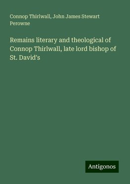 Remains literary and theological of Connop Thirlwall, late lord bishop of St. David's