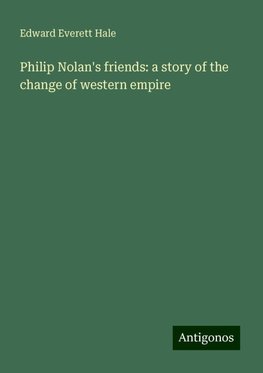 Philip Nolan's friends: a story of the change of western empire