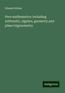 Pure mathematics: including arithmetic, algebra, geometry,and plane trigonometry