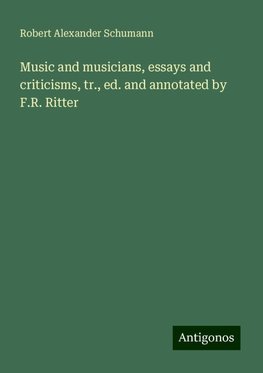 Music and musicians, essays and criticisms, tr., ed. and annotated by F.R. Ritter