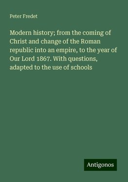 Modern history; from the coming of Christ and change of the Roman republic into an empire, to the year of Our Lord 1867. With questions, adapted to the use of schools