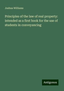 Principles of the law of real property: intended as a first book for the use of students in conveyancing