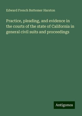 Practice, pleading, and evidence in the courts of the state of California in general civil suits and proceedings