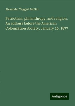 Patriotism, philanthropy, and religion. An address before the American Colonization Society, January 16, 1877