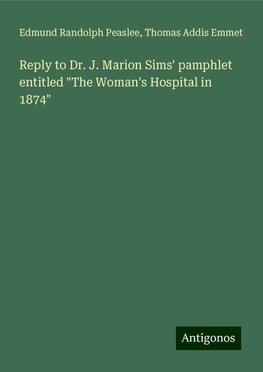 Reply to Dr. J. Marion Sims' pamphlet entitled "The Woman's Hospital in 1874"