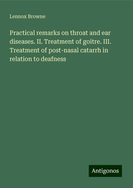 Practical remarks on throat and ear diseases. II. Treatment of goitre. III. Treatment of post-nasal catarrh in relation to deafness